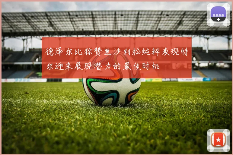 德泽尔比称赞里沙利松纯粹表现特尔迎来展现潜力的最佳时机