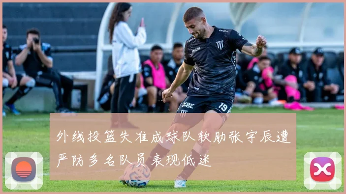 外线投篮失准成球队软肋张宇辰遭严防多名队员表现低迷