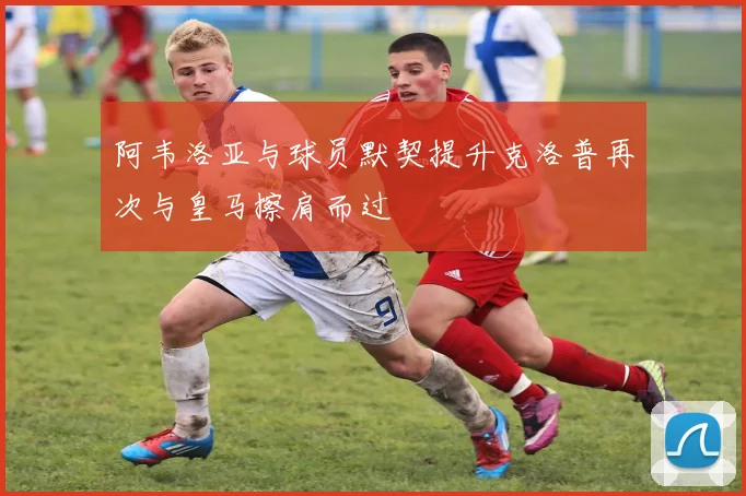 阿韦洛亚与球员默契提升克洛普再次与皇马擦肩而过