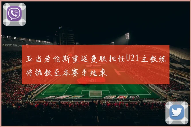 亚当劳伦斯重返曼联担任U21主教练将执教至本赛季结束