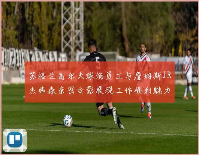 苏格兰高尔夫球场员工与詹姆斯JR杰弗森亲密合影展现工作福利魅力