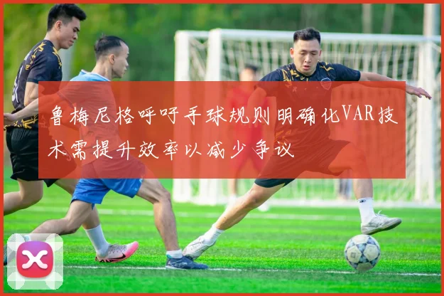 鲁梅尼格呼吁手球规则明确化VAR技术需提升效率以减少争议