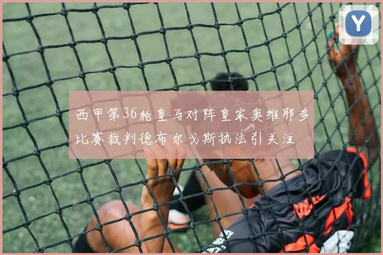 西甲第36轮皇马对阵皇家奥维耶多比赛裁判德布尔戈斯执法引关注