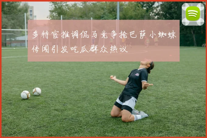 多特官推调侃马竞争抢巴萨小蜘蛛传闻引发吃瓜群众热议