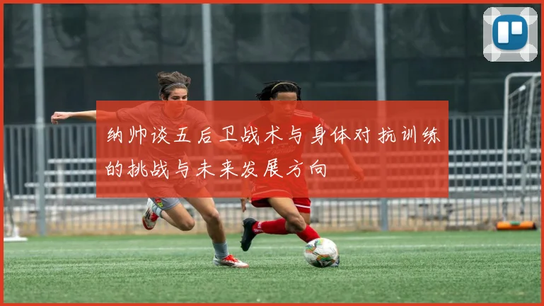 纳帅谈五后卫战术与身体对抗训练的挑战与未来发展方向