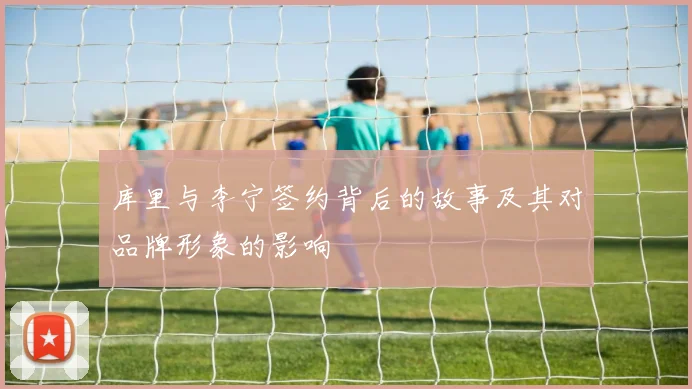 库里与李宁签约背后的故事及其对品牌形象的影响