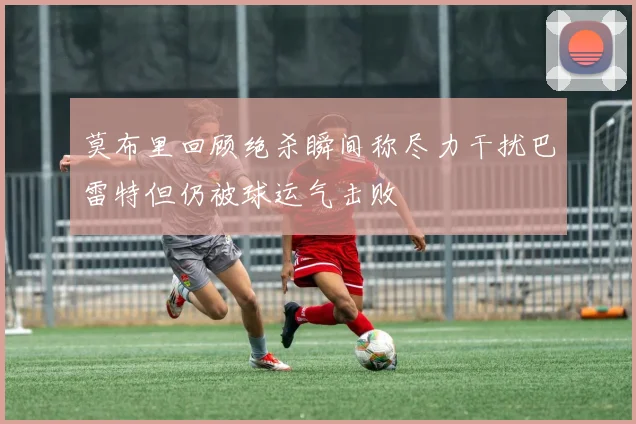 莫布里回顾绝杀瞬间称尽力干扰巴雷特但仍被球运气击败