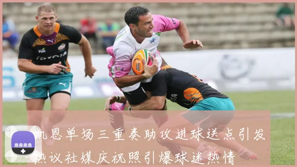凯恩单场三重奏助攻进球送点引发热议社媒庆祝照引爆球迷热情