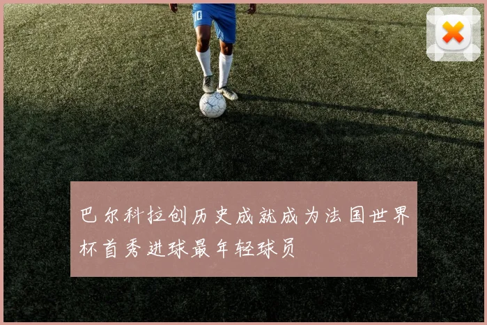 巴尔科拉创历史成就成为法国世界杯首秀进球最年轻球员
