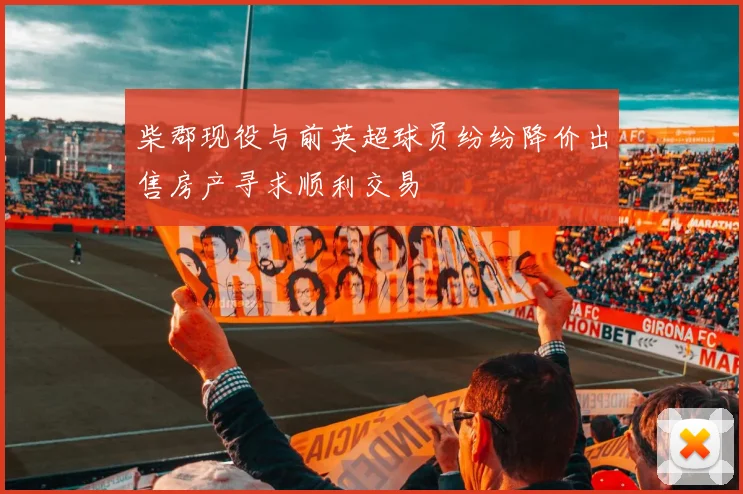 柴郡现役与前英超球员纷纷降价出售房产寻求顺利交易