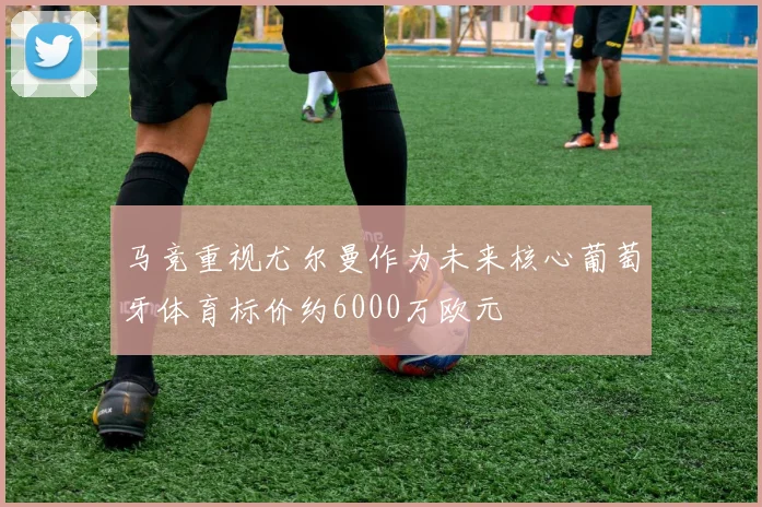 马竞重视尤尔曼作为未来核心葡萄牙体育标价约6000万欧元