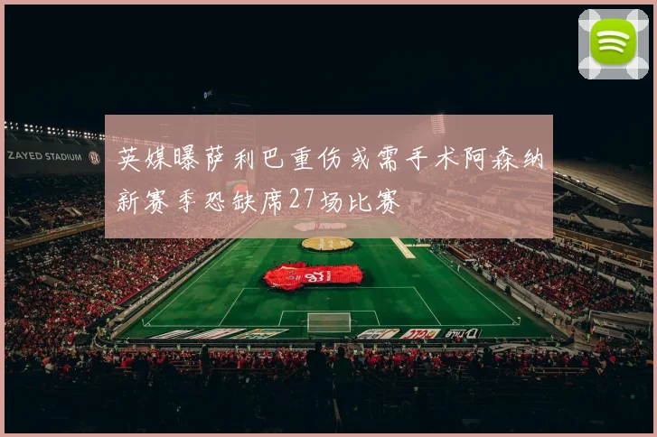 英媒曝萨利巴重伤或需手术阿森纳新赛季恐缺席27场比赛