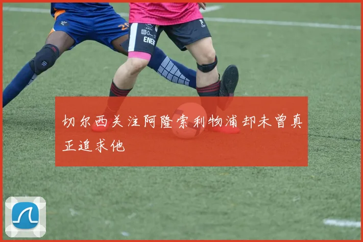 切尔西关注阿隆索利物浦却未曾真正追求他