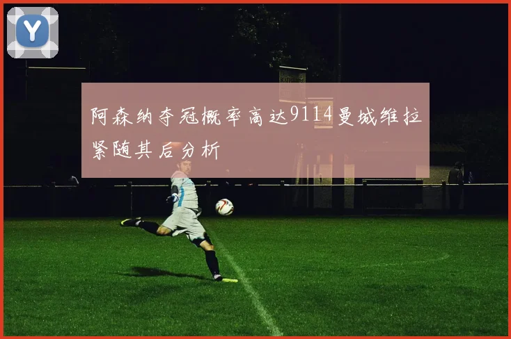 阿森纳夺冠概率高达9114曼城维拉紧随其后分析