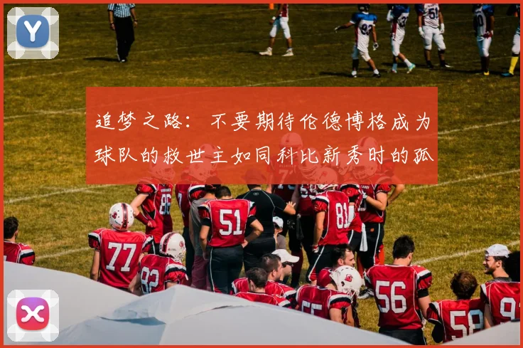 追梦之路：不要期待伦德博格成为球队的救世主如同科比新秀时的孤独奋斗