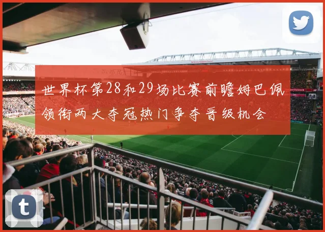 世界杯第28和29场比赛前瞻姆巴佩领衔两大夺冠热门争夺晋级机会