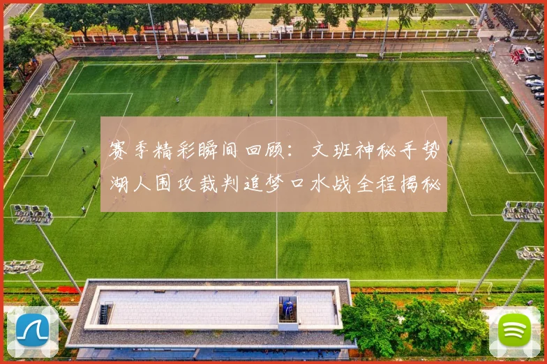 赛季精彩瞬间回顾：文班神秘手势湖人围攻裁判追梦口水战全程揭秘