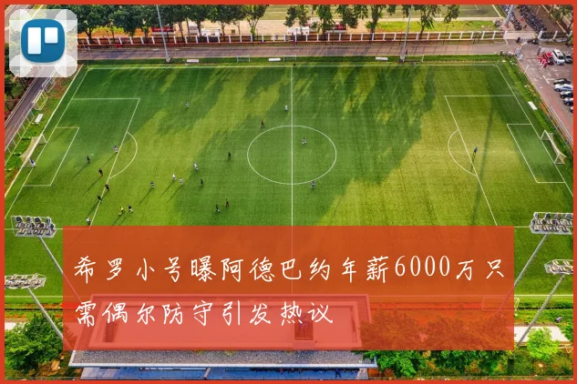 希罗小号曝阿德巴约年薪6000万只需偶尔防守引发热议