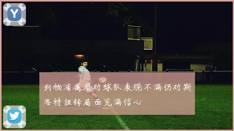 利物浦高层对球队表现不满仍对斯洛特扭转局面充满信心