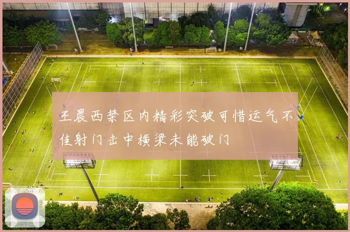 王晨西禁区内精彩突破可惜运气不佳射门击中横梁未能破门