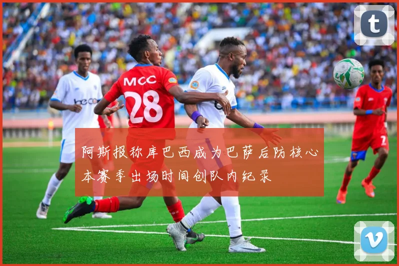 阿斯报称库巴西成为巴萨后防核心本赛季出场时间创队内纪录