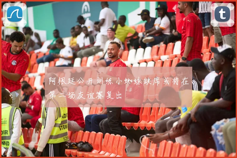 阿根廷公开训练小蜘蛛缺席或将在第二场友谊赛复出