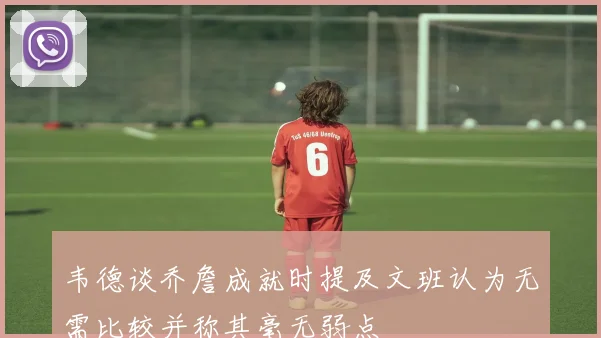 韦德谈乔詹成就时提及文班认为无需比较并称其毫无弱点