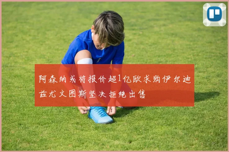 阿森纳或将报价超1亿欧求购伊尔迪兹尤文图斯坚决拒绝出售