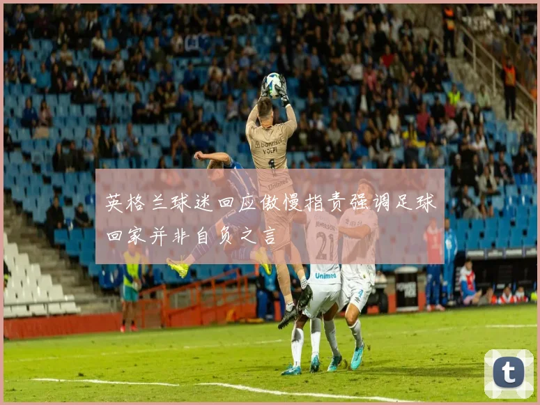 英格兰球迷回应傲慢指责强调足球回家并非自负之言