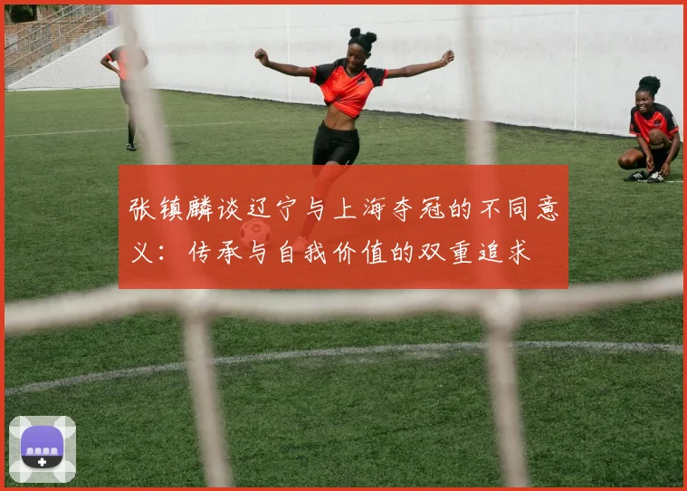 张镇麟谈辽宁与上海夺冠的不同意义：传承与自我价值的双重追求