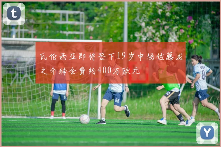 瓦伦西亚即将签下19岁中场佐藤龙之介转会费约400万欧元