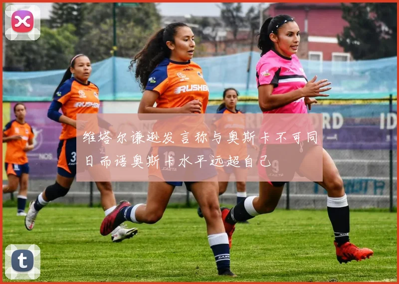 维塔尔谦逊发言称与奥斯卡不可同日而语奥斯卡水平远超自己