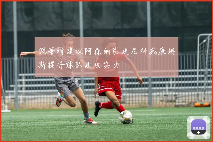 佩蒂特建议阿森纳引进尼科威廉姆斯提升球队进攻实力